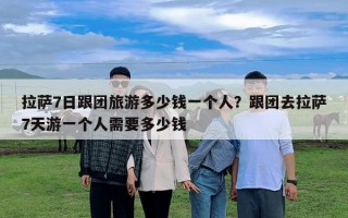 拉萨7日跟团旅游多少钱一个人？跟团去拉萨7天游一个人需要多少钱