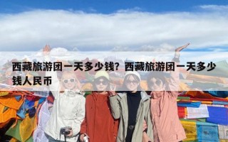 西藏旅游团一天多少钱？西藏旅游团一天多少钱人民币