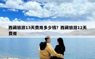 西藏旅游13天费用多少钱？西藏旅游12天费用