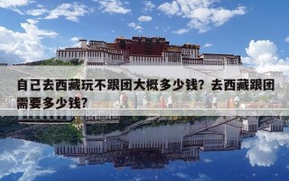 自己去西藏玩不跟团大概多少钱？去西藏跟团需要多少钱?