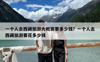 一个人去西藏旅游大概需要多少钱？一个人去西藏旅游要花多少钱