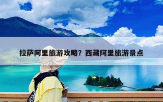 拉萨阿里旅游攻略？西藏阿里旅游景点