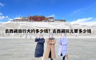 去西藏旅行大约多少钱？去西藏玩儿要多少钱