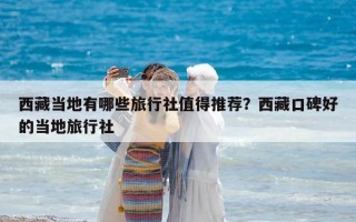 西藏当地有哪些旅行社值得推荐？西藏口碑好的当地旅行社