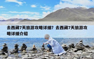 去西藏7天旅游攻略详细？去西藏7天旅游攻略详细介绍