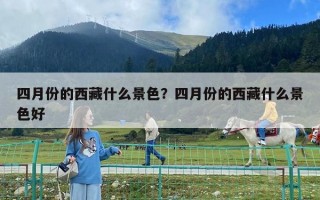 四月份的西藏什么景色？四月份的西藏什么景色好