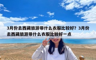 3月份去西藏旅游带什么衣服比较好？3月份去西藏旅游带什么衣服比较好一点