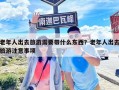 老年人出去旅游需要带什么东西？老年人出去旅游注意事项