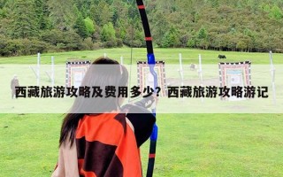 西藏旅游攻略及费用多少？西藏旅游攻略游记