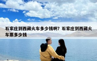 石家庄到西藏火车多少钱啊？石家庄到西藏火车票多少钱