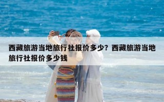 西藏旅游当地旅行社报价多少？西藏旅游当地旅行社报价多少钱