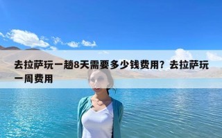 去拉萨玩一趟8天需要多少钱费用？去拉萨玩一周费用