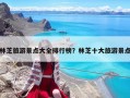 林芝旅游景点大全排行榜？林芝十大旅游景点