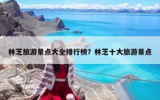 林芝旅游景点大全排行榜？林芝十大旅游景点