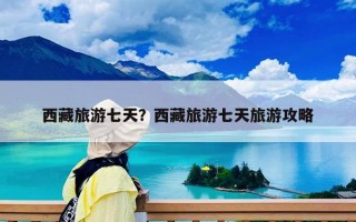 西藏旅游七天？西藏旅游七天旅游攻略