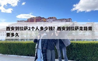 西安到拉萨2个人多少钱？西安到拉萨走路需要多久