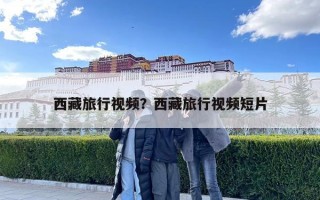 西藏旅行视频？西藏旅行视频短片