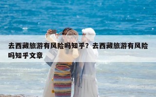 去西藏旅游有风险吗知乎？去西藏旅游有风险吗知乎文章