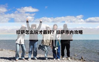 拉萨怎么玩才最好？拉萨市内攻略