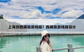 上海到西藏旅游线路？西藏旅游线路设计