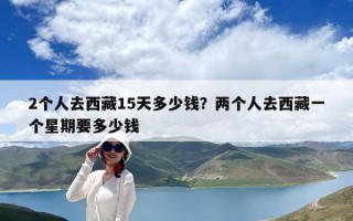 2个人去西藏15天多少钱？两个人去西藏一个星期要多少钱