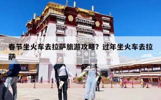 春节坐火车去拉萨旅游攻略？过年坐火车去拉萨