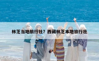 林芝当地旅行社？西藏林芝本地旅行社