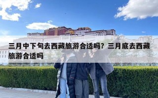 三月中下旬去西藏旅游合适吗？三月底去西藏旅游合适吗