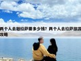 两个人去趟拉萨要多少钱？两个人去拉萨旅游攻略