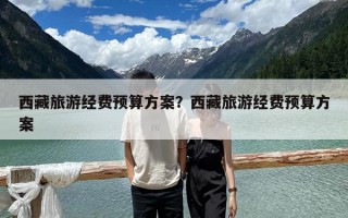 西藏旅游经费预算方案？西藏旅游经费预算方案