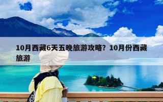 10月西藏6天五晚旅游攻略？10月份西藏旅游