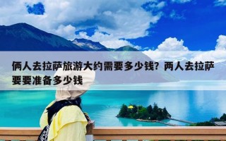 俩人去拉萨旅游大约需要多少钱？两人去拉萨要要准备多少钱