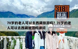 70岁的老人可以去西藏旅游吗？70岁的老人可以去西藏旅游吗请问