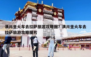 潢川坐火车去拉萨旅游攻略图？潢川坐火车去拉萨旅游攻略图片