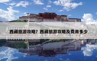 西藏旅游攻略？西藏旅游攻略及费用多少