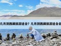 几月到西藏旅游适合？几月到西藏旅游适合去