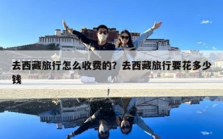 去西藏旅行怎么收费的？去西藏旅行要花多少钱