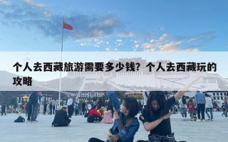 个人去西藏旅游需要多少钱？个人去西藏玩的攻略