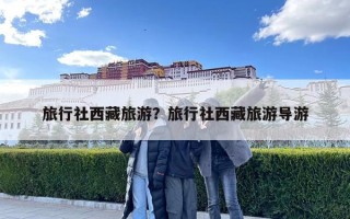 旅行社西藏旅游？旅行社西藏旅游导游