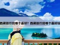 西藏旅行团哪个最好？西藏旅行团哪个最好玩