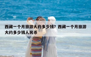 西藏一个月旅游大约多少钱？西藏一个月旅游大约多少钱人民币