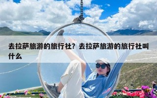 去拉萨旅游的旅行社？去拉萨旅游的旅行社叫什么