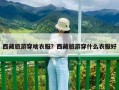 西藏旅游穿啥衣服？西藏旅游穿什么衣服好