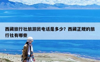 西藏旅行社旅游团电话是多少？西藏正规的旅行社有哪些