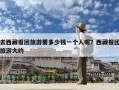 去西藏报团旅游要多少钱一个人呢？西藏报团旅游大约