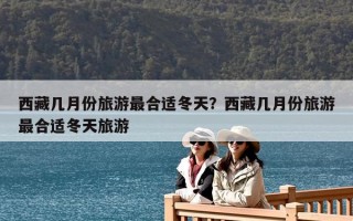 西藏几月份旅游最合适冬天？西藏几月份旅游最合适冬天旅游