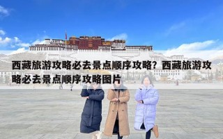 西藏旅游攻略必去景点顺序攻略？西藏旅游攻略必去景点顺序攻略图片