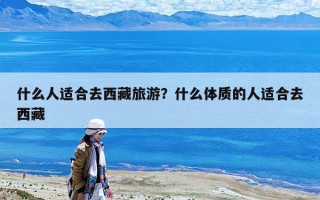 什么人适合去西藏旅游？什么体质的人适合去西藏