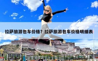 拉萨旅游包车价格？拉萨旅游包车价格明细表