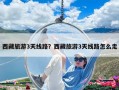 西藏旅游3天线路？西藏旅游3天线路怎么走